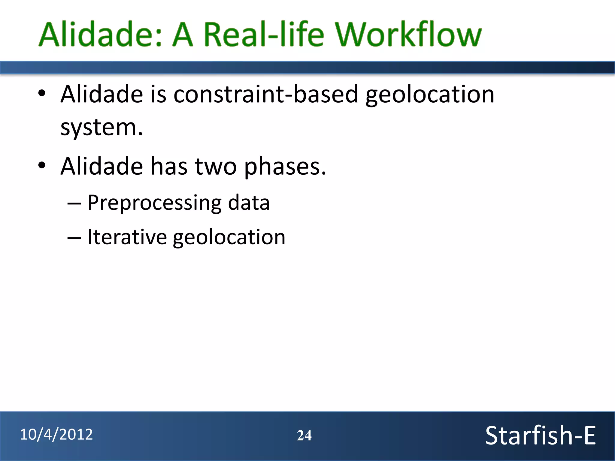 • Alidade is constraint-based geolocation
    system.
  • Alidade has two phases.
     – Preprocessing data
     – Iterative geolocation




10/4/2012                      24         Starfish-E
 