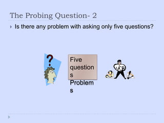 The Probing Question- 2Is there any problem with asking only five questions?Five questions Problems