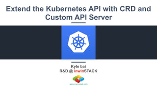 Kyle bai
R&D @ inwinSTACK
www.inwinstack.com
Extend the Kubernetes API with CRD and
Custom API Server
 