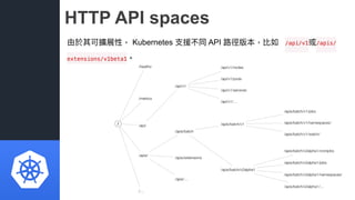 HTTP API spaces
由於其可擴展性， Kubernetes ⽀支援不同 API 路路徑版本，比如 /api/v1或/apis/
extensions/v1beta1。
 
