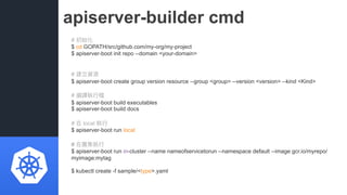 apiserver-builder cmd
# 初始化
$ cd GOPATH/src/github.com/my-org/my-project
$ apiserver-boot init repo --domain <your-domain>...