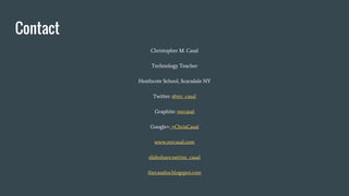 Contact
Christopher M. Casal
Technology Teacher
Heathcote School, Scarsdale NY
Twitter: @mr_casal
Graphite: mrcasal
Google+: +ChrisCasal
www.mrcasal.com
slideshare.net/mr_casal
thecasalos.blogspot.com
 