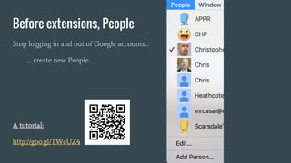 Before extensions, People
Stop logging in and out of Google accounts…
… create new People...
A tutorial:
http://goo.gl/TWcUZ4
 