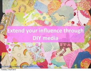 Extend	
  your	
  inﬂuence	
  through	
  
                    DIY	
  media



http://www.ﬂickr.com/photos/33037761@N07/3351234826
Tuesday, 3 April 2012
 