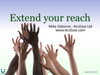 Extend your reach
                         Mike Osborne - AccEase Ltd
                             www.AccEase.com




     ©Copyright AccEase Ltd. 2011 All Rights Reserved   www.AccEase.com
 