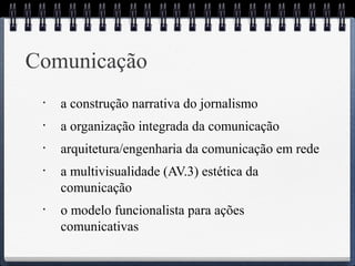 Comunicação 
• a construção narrativa do jornalismo 
• a organização integrada da comunicação 
• arquitetura/engenharia da comunicação em rede 
• a multivisualidade (AV.3) estética da 
comunicação 
• o modelo funcionalista para ações 
comunicativas 
 