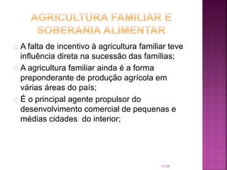 A falta de incentivo à agricultura familiar teve
influência direta na sucessão das famílias;
A agricultura familiar ainda é a forma
preponderante de produção agrícola em
várias áreas do país;
É o principal agente propulsor do
desenvolvimento comercial de pequenas e
médias cidades do interior;
11/24
 