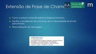 Extensão de Frase de Chamariz 
 Como o próprio nome diz adiciona frases ao anúncio; 
 Facilita a atualização dos anúncios, sem a necessidade de enviar 
para revisão; 
 Personalização da mensagem. 
 