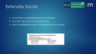 Extensão Social 
 Aumentam a credibilidade da sua empresa; 
 Vinculam seu anúncio ao Google Plus; 
 Maior credibilidade maior a probabilidade de vender; 
 