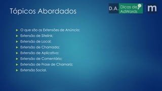 Tópicos Abordados 
 O que são as Extensões de Anúncio; 
 Extensão de Sitelink; 
 Extensão de Local; 
 Extensão de Chamada; 
 Extensão de Aplicativo; 
 Extensão de Comentário; 
 Extensão de Frase de Chamariz; 
 Extensão Social. 
 