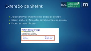 Extensão de Sitelink 
 Adicionam links complementares a baixo do anúncio; 
 Exibem atalhos e informações complementares ao anúncio; 
 Podem ser personalizados. 
 