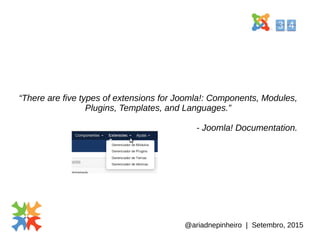 @ariadnepinheiro | Setembro, 2015
“There are five types of extensions for Joomla!: Components, Modules,
Plugins, Templates, and Languages.”
- Joomla! Documentation.
 