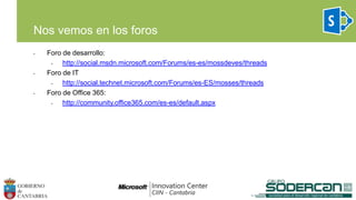 • Foro de desarrollo:
• http://social.msdn.microsoft.com/Forums/es-es/mossdeves/threads
• Foro de IT
• http://social.technet.microsoft.com/Forums/es-ES/mosses/threads
• Foro de Office 365:
• http://community.office365.com/es-es/default.aspx
Nos vemos en los foros
 