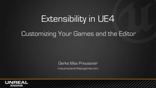 Extensibility in UE4
Customizing Your Games and the Editor
Gerke Max Preussner
max.preussner@epicgames.com
 