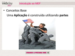 O que é o MEF - Managed Extensibility Framework”?“MEF fácil a construção de soluções, bibliotecas e frameworksextensíveis” – Glenn Blockhttp://blogs.msdn.com/b/gblock/archive/2008/09/26/what-is-the-managed-extensibility-framework.aspx“Nova biblioteca na .NET Framework 4 e Silverlight 4 queendereça o problema da extensibilidadeatravés da simplificação do desenho de aplicações e componentesextensíveis”http://mef.codeplex.com/Introdução ao MEF