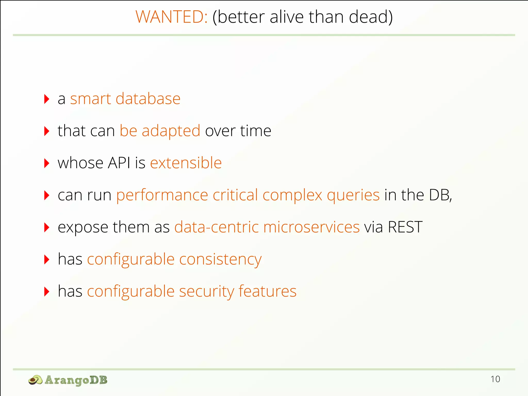 WANTED: (better alive than dead) a smart database that can be adapted over time whose API is extensible can run performance critical complex queries in the DB, expose them as data-centric microservices via REST has conﬁgurable consistency has conﬁgurable security features 10 