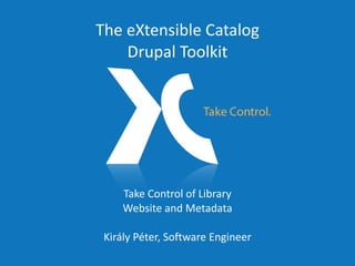Take Control of Library Website and Metadata Király Péter, Software Engineer The eXtensible Catalog Drupal Toolkit 