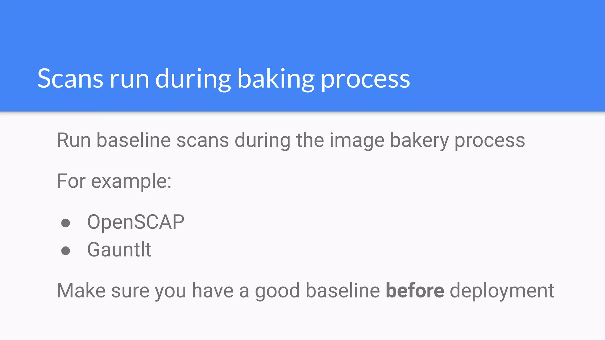 Run baseline scans during the image bakery process
For example:
● OpenSCAP
● Gauntlt
Make sure you have a good baseline before deployment
Scans run during baking process
 