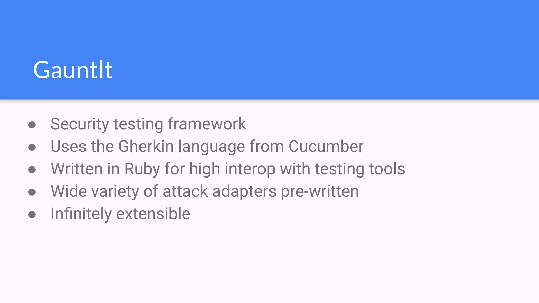 ● Security testing framework
● Uses the Gherkin language from Cucumber
● Written in Ruby for high interop with testing tools
● Wide variety of attack adapters pre-written
● Inﬁnitely extensible
Gauntlt
 