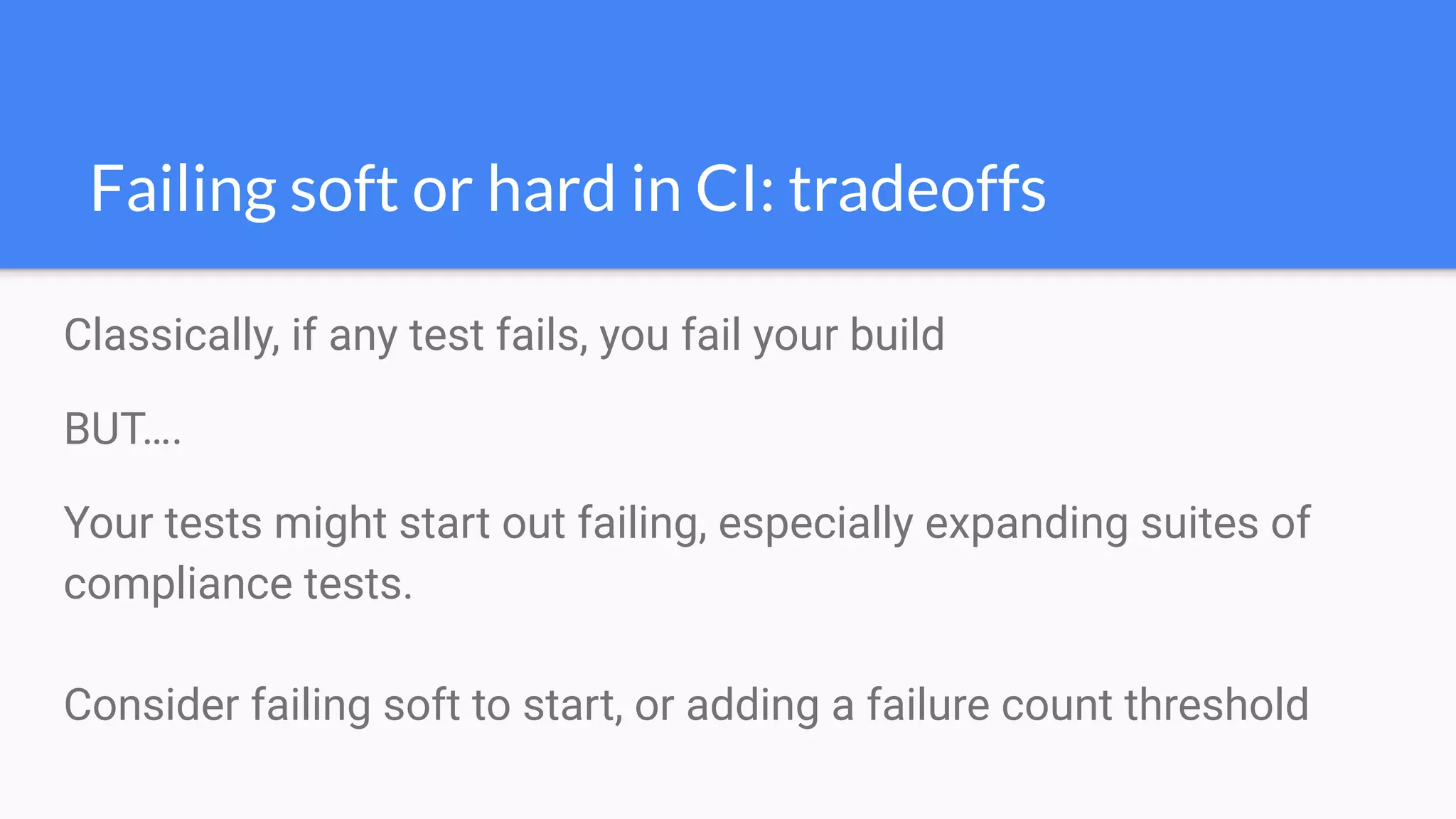 Classically, if any test fails, you fail your build
BUT….
Your tests might start out failing, especially expanding suites of
compliance tests.
Consider failing soft to start, or adding a failure count threshold
Failing soft or hard in CI: tradeoffs
 