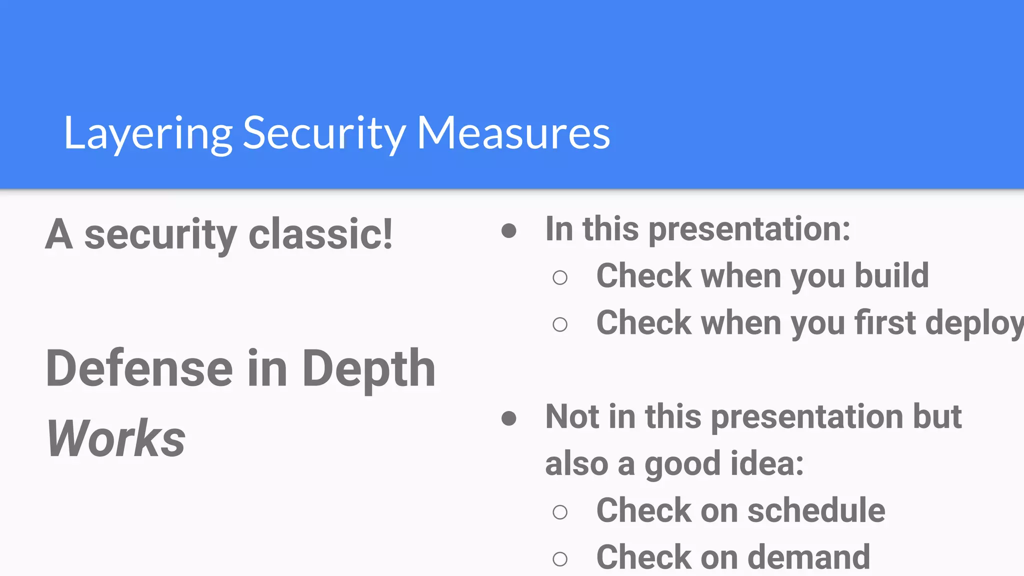 A security classic!
Defense in Depth
Works
Layering Security Measures
● In this presentation:
○ Check when you build
○ Check when you ﬁrst deploy
● Not in this presentation but
also a good idea:
○ Check on schedule
○ Check on demand
 