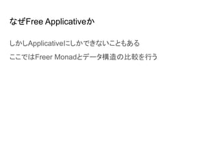 なぜFree Applicativeか
しかしApplicativeにしかできないこともある
ここではFreer Monadとデータ構造の比較を行う
 