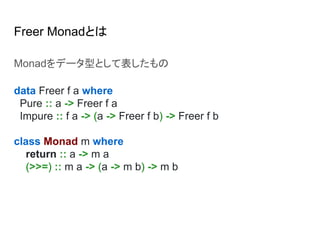 Freer Monadとは
Monadをデータ型として表したもの
data Freer f a where
Pure :: a -> Freer f a
Impure :: f a -> (a -> Freer f b) -> Freer f b
class Monad m where
return :: a -> m a
(>>=) :: m a -> (a -> m b) -> m b
 
