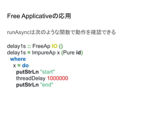 Free Applicativeの応用
runAsyncは次のような関数で動作を確認できる
delay1s :: FreeAp IO ()
delay1s = ImpureAp x (Pure id)
where
x = do
putStrLn "start"
threadDelay 1000000
putStrLn "end"
 