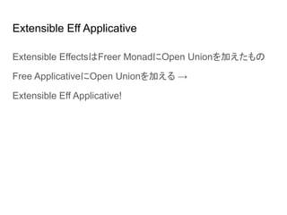 Extensible Eff Applicative
Extensible EffectsはFreer MonadにOpen Unionを加えたもの
Free ApplicativeにOpen Unionを加える →
Extensible Eff Applicative!
 