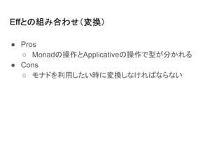 Effとの組み合わせ（変換）
● Pros
○ Monadの操作とApplicativeの操作で型が分かれる
● Cons
○ モナドを利用したい時に変換しなければならない
 