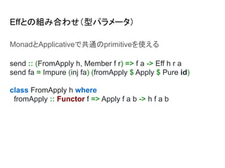Effとの組み合わせ（型パラメータ）
MonadとApplicativeで共通のprimitiveを使える
send :: (FromApply h, Member f r) => f a -> Eff h r a
send fa = Impure (inj fa) (fromApply $ Apply $ Pure id)
class FromApply h where
fromApply :: Functor f => Apply f a b -> h f a b
 