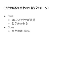 Effとの組み合わせ（型パラメータ）
● Pros
○ コンストラクタが共通
○ 型が分かれる
● Cons
○ 型が複雑になる
 