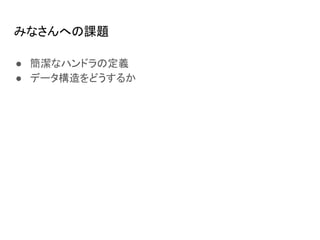 みなさんへの課題
● 簡潔なハンドラの定義
● データ構造をどうするか
 