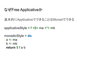 なぜFree Applicativeか
基本的にApplicativeでできることはMonadでできる
applicativeStyle = f <$> ma <*> mb
monadicStyle = do
a <- ma
b <- mb
return $ f a b
 