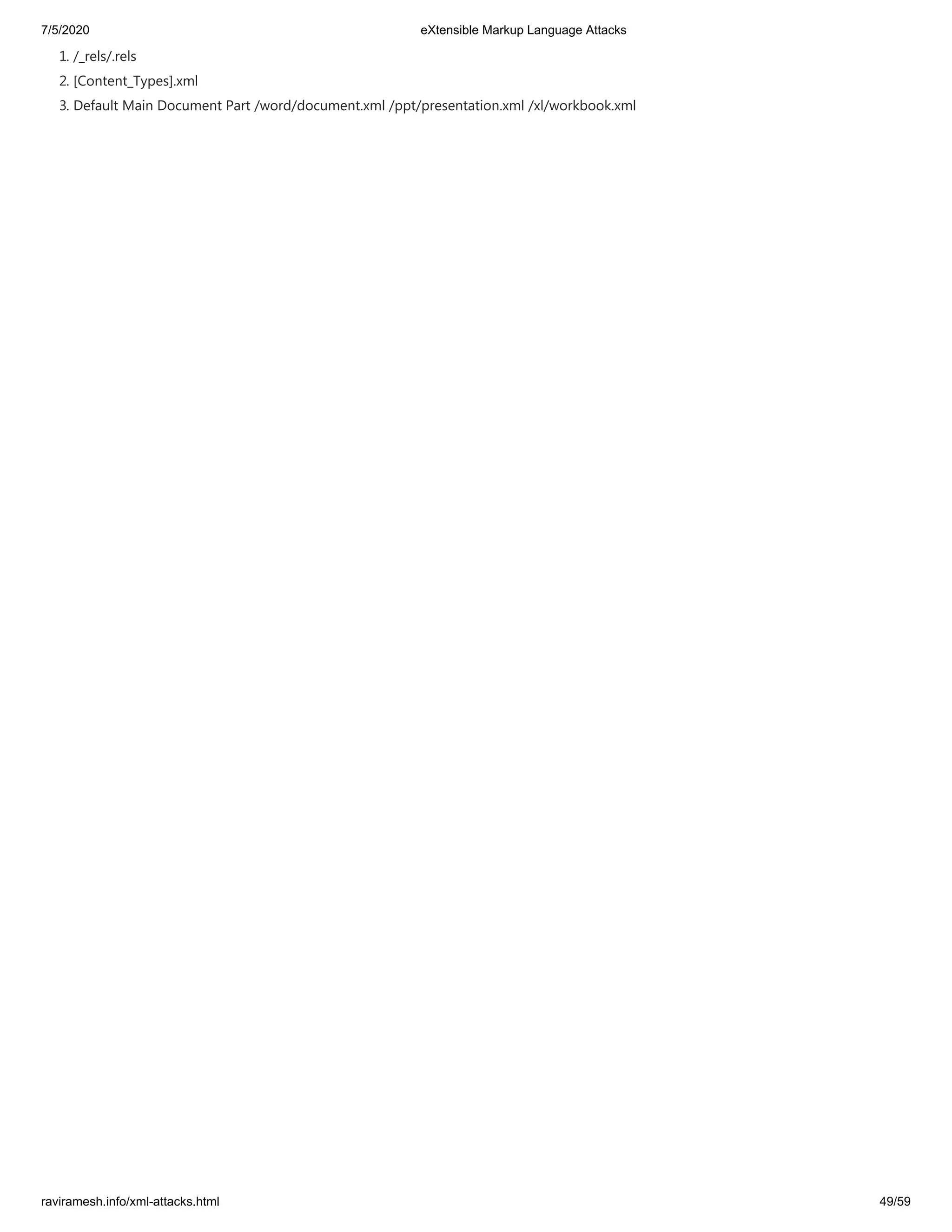 7/5/2020 eXtensible Markup Language Attacks
raviramesh.info/xml-attacks.html 49/59
1. /_rels/.rels
2. [Content_Types].xml
3. Default Main Document Part /word/document.xml /ppt/presentation.xml /xl/workbook.xml
 