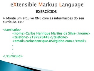 EXERCÍCIOS
 Monte um arquivo XML com as informações do seu
currículo. Ex.:
<curriculo>
<nome>Carlos Henrique Martins da Silva</nome>
<telefone>2197978445</telefone>
<email>carloshenrique.85@globo.com</email>
.
.
.
</curriculo>
 