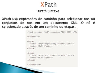 XPath Sintaxe
XPath usa expressões de caminho para selecionar nós ou
conjuntos de nós em um documento XML. O nó é
selecionado através de um caminho ou etapas.
 
