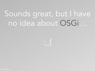 #LRNAS2014
Sounds great, but I have
no idea about OSGi…
!
:_(
 