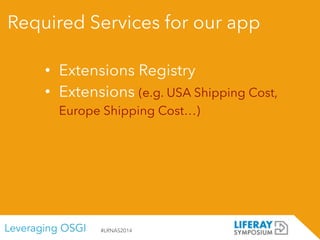 Leveraging OSGI #LRNAS2014
Required Services for our app
• Extensions Registry
• Extensions (e.g. USA Shipping Cost,
Europe Shipping Cost…)
 