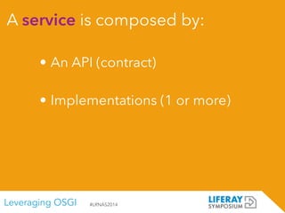 Leveraging OSGI #LRNAS2014
A service is composed by:
• An API (contract)
!
• Implementations (1 or more)
 