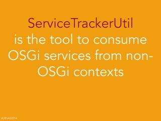 #LRNAS2014
ServiceTrackerUtil  
is the tool to consume
OSGi services from non-
OSGi contexts
 