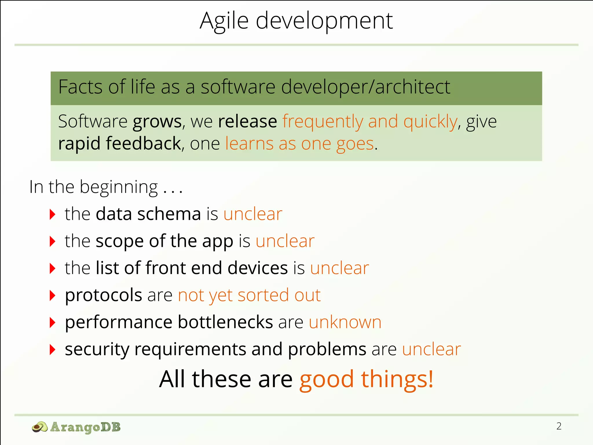 Agile development
Facts of life as a software developer/architect
Software grows, we release frequently and quickly, give
rapid feedback, one learns as one goes.
In the beginning . . .
the data schema is unclear
the scope of the app is unclear
the list of front end devices is unclear
protocols are not yet sorted out
performance bottlenecks are unknown
security requirements and problems are unclear
All these are good things!
2
 