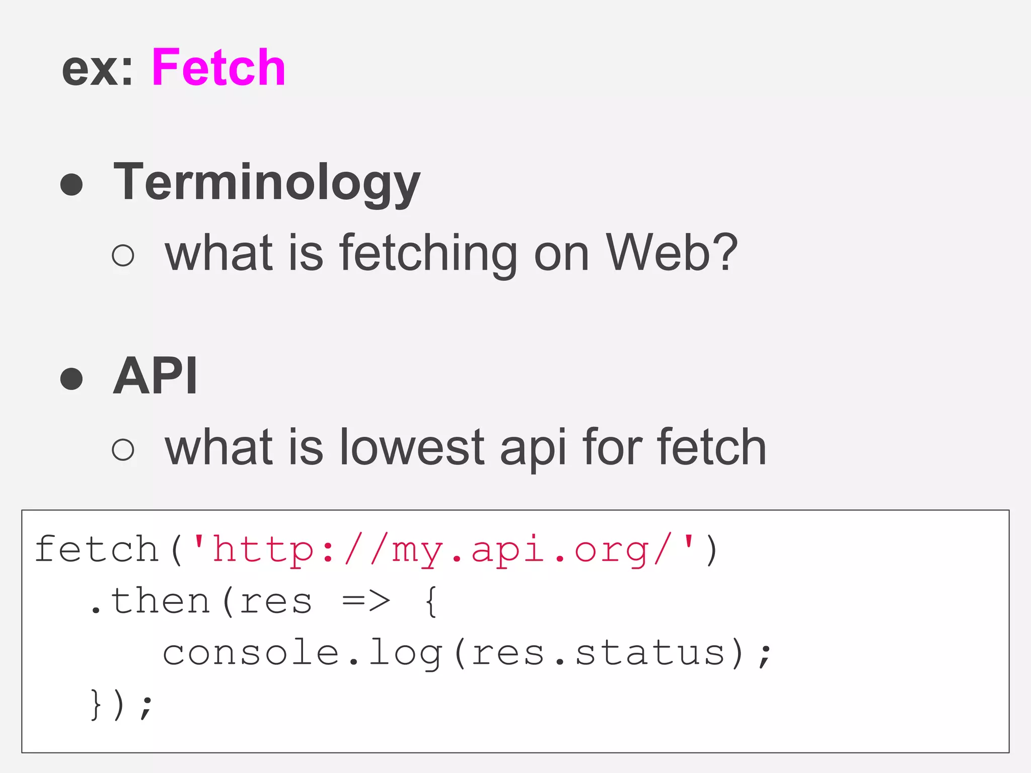 ● Terminology
○ what is fetching on Web?
● API
○ what is lowest api for fetch
ex: Fetch
fetch('http://my.api.org/')
.then(res => {
console.log(res.status);
});
 