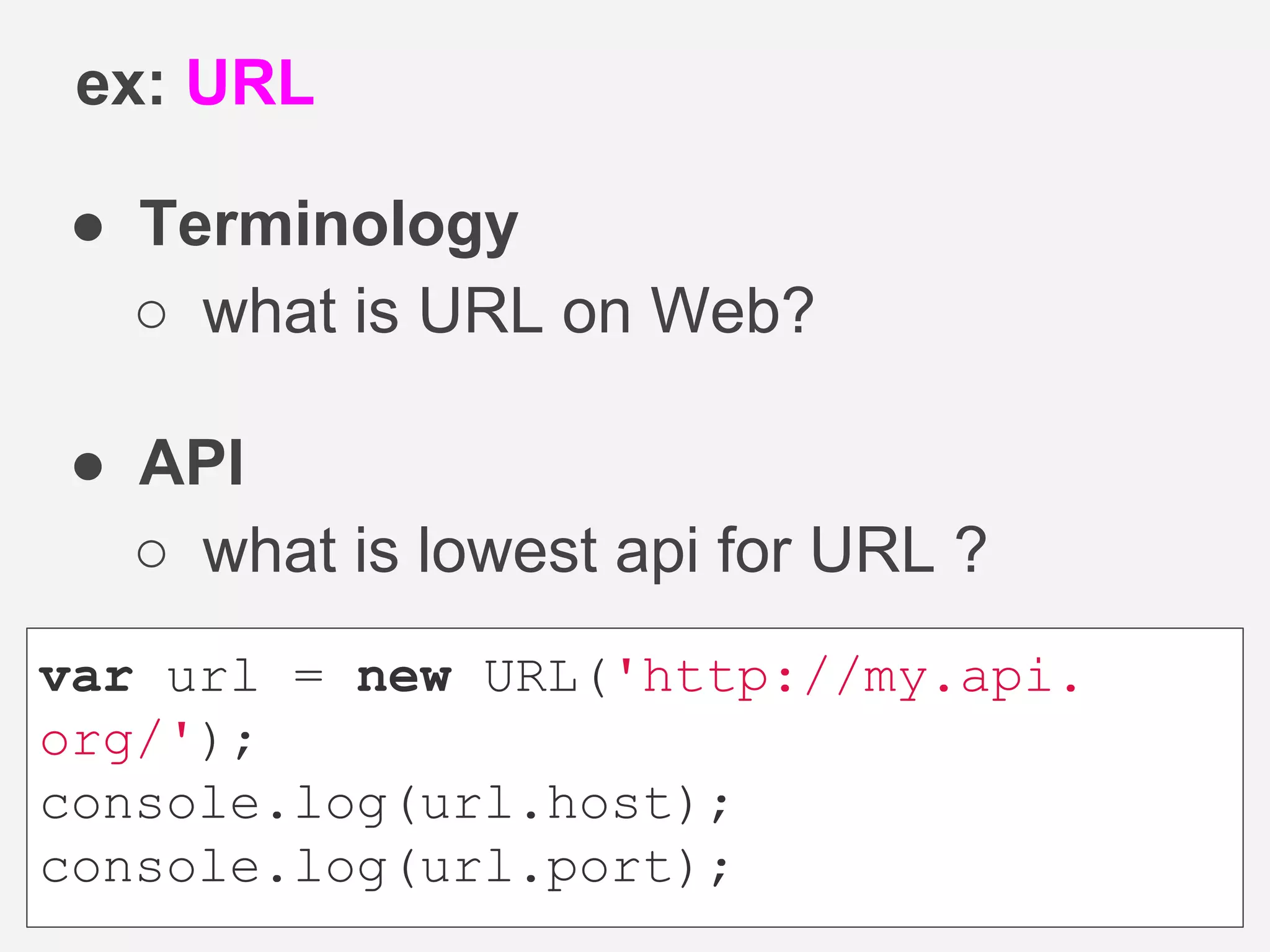 ● Terminology
○ what is URL on Web?
● API
○ what is lowest api for URL ?
ex: URL
var url = new URL('http://my.api.
org/');
console.log(url.host);
console.log(url.port);
 