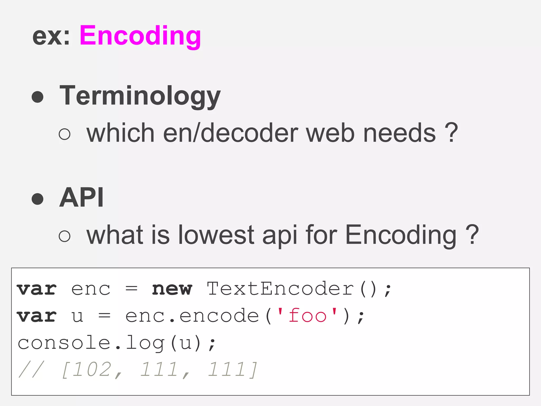● Terminology
○ which en/decoder web needs ?
● API
○ what is lowest api for Encoding ?
ex: Encoding
var enc = new TextEncoder();
var u = enc.encode('foo');
console.log(u);
// [102, 111, 111]
 