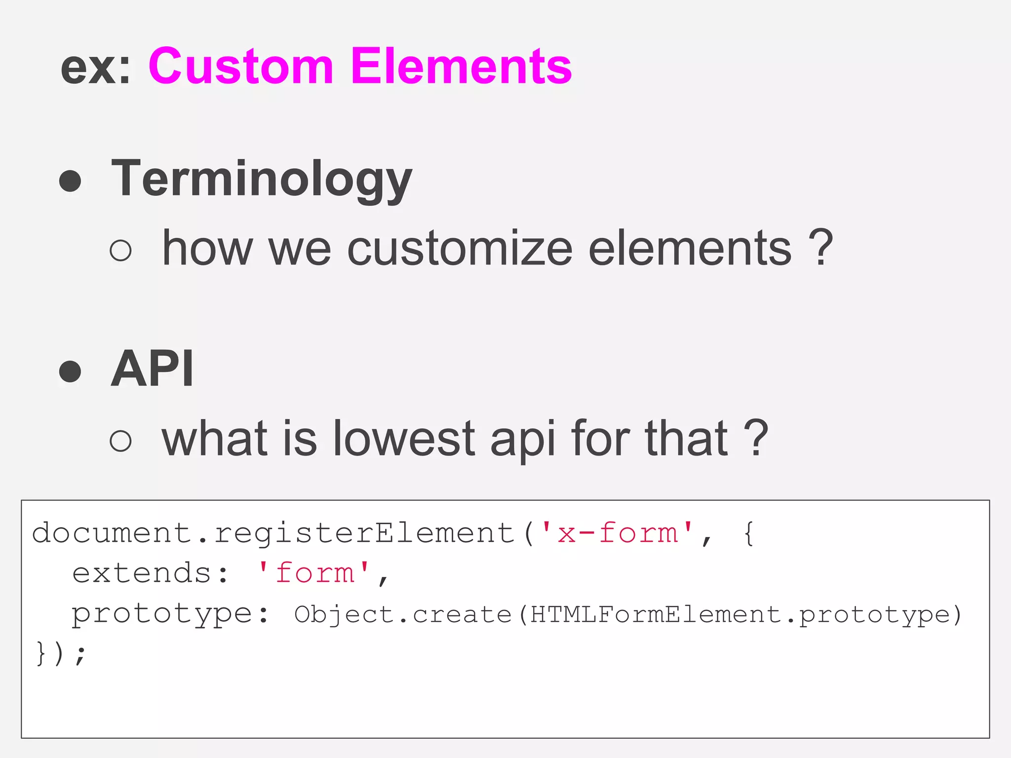 ● Terminology
○ how we customize elements ?
● API
○ what is lowest api for that ?
ex: Custom Elements
document.registerElement('x-form', {
extends: 'form',
prototype: Object.create(HTMLFormElement.prototype)
});
 