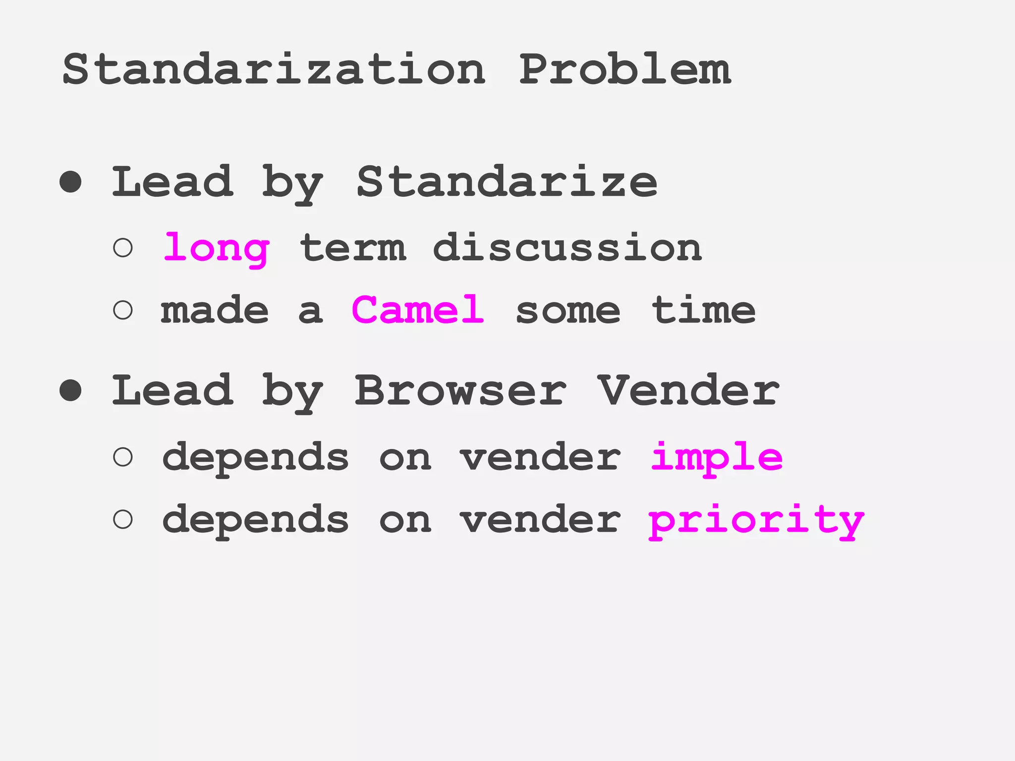 ● Lead by Standarize
○ long term discussion
○ made a Camel some time
● Lead by Browser Vender
○ depends on vender imple
○ depends on vender priority
Standarization Problem
 
