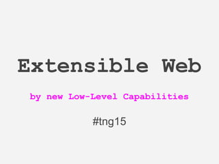 Extensible Web
by new Low-Level Capabilities
#tng15
 