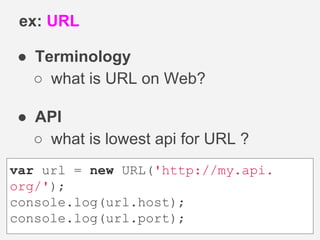● Terminology
○ what is URL on Web?
● API
○ what is lowest api for URL ?
ex: URL
var url = new URL('http://my.api.
org/');
console.log(url.host);
console.log(url.port);
 
